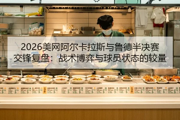 2026美网阿尔卡拉斯与鲁德半决赛交锋复盘：战术博弈与球员状态的较量